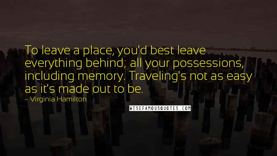 Virginia Hamilton Quotes: To leave a place, you'd best leave everything behind; all your possessions, including memory. Traveling's not as easy as it's made out to be.