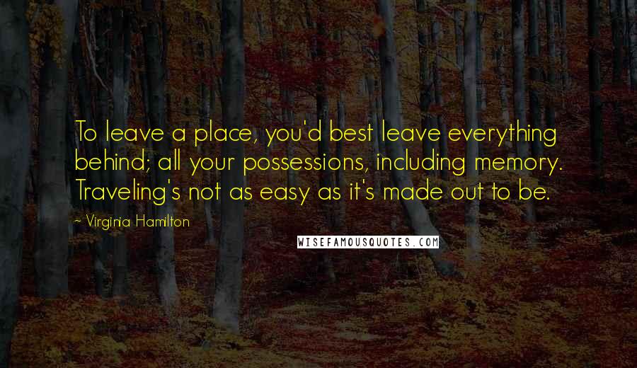 Virginia Hamilton Quotes: To leave a place, you'd best leave everything behind; all your possessions, including memory. Traveling's not as easy as it's made out to be.