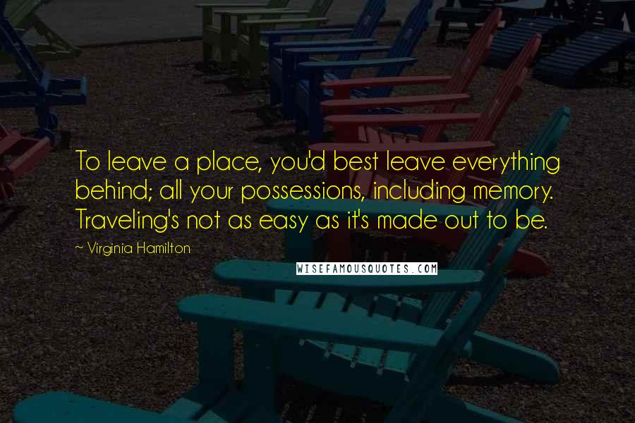 Virginia Hamilton Quotes: To leave a place, you'd best leave everything behind; all your possessions, including memory. Traveling's not as easy as it's made out to be.