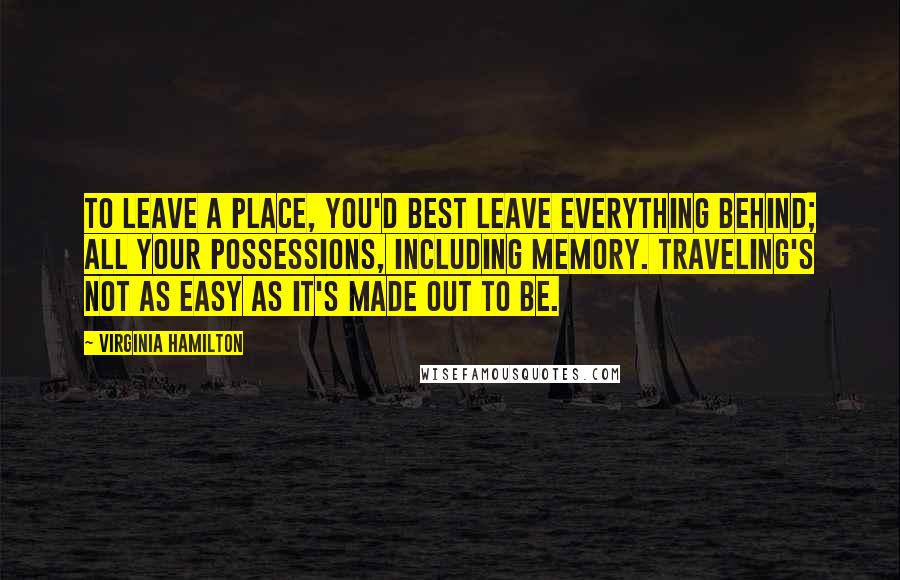 Virginia Hamilton Quotes: To leave a place, you'd best leave everything behind; all your possessions, including memory. Traveling's not as easy as it's made out to be.