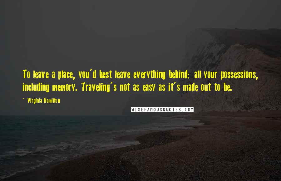 Virginia Hamilton Quotes: To leave a place, you'd best leave everything behind; all your possessions, including memory. Traveling's not as easy as it's made out to be.