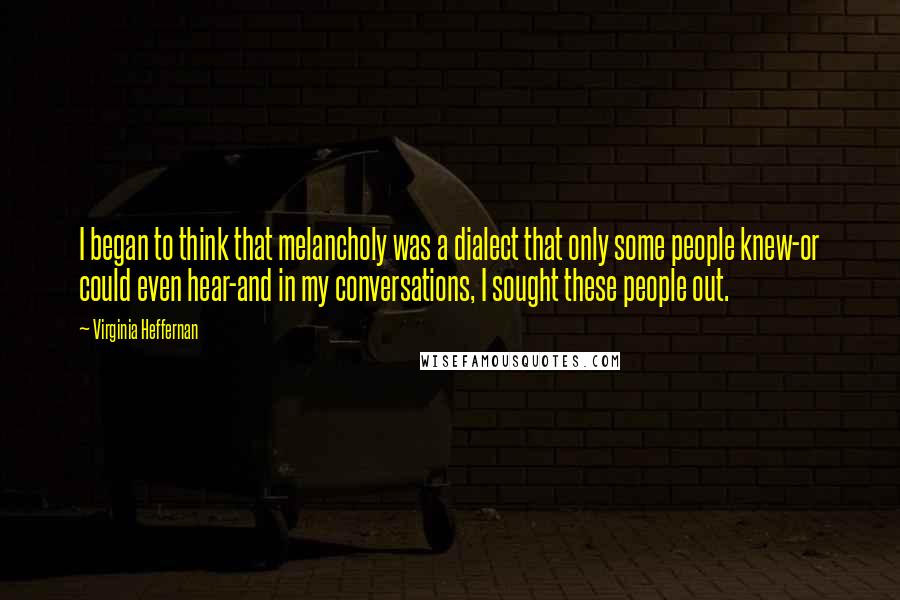 Virginia Heffernan Quotes: I began to think that melancholy was a dialect that only some people knew-or could even hear-and in my conversations, I sought these people out.