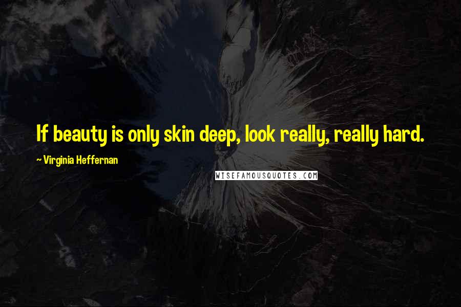 Virginia Heffernan Quotes: If beauty is only skin deep, look really, really hard.