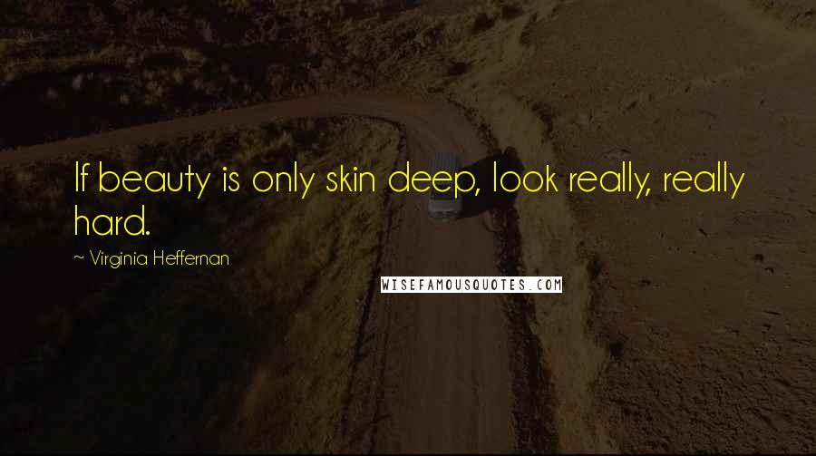 Virginia Heffernan Quotes: If beauty is only skin deep, look really, really hard.