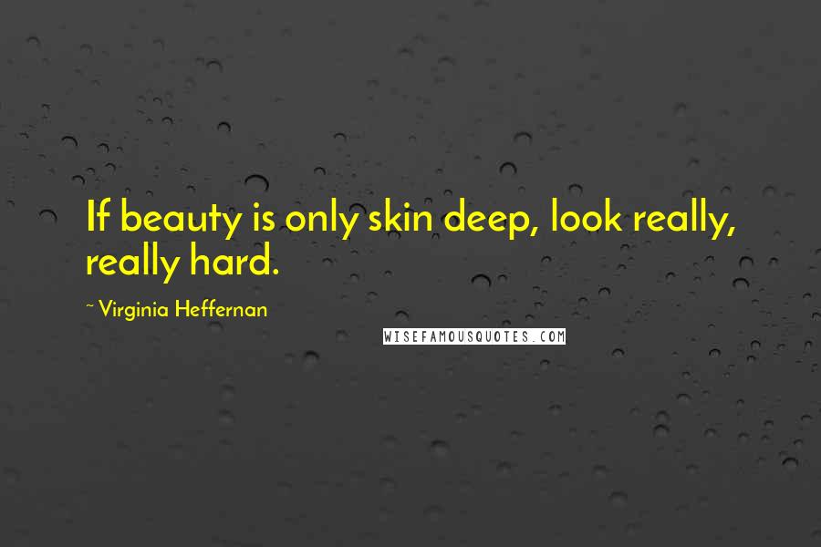 Virginia Heffernan Quotes: If beauty is only skin deep, look really, really hard.