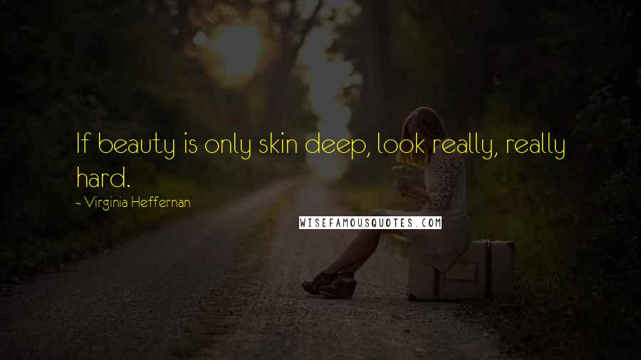 Virginia Heffernan Quotes: If beauty is only skin deep, look really, really hard.