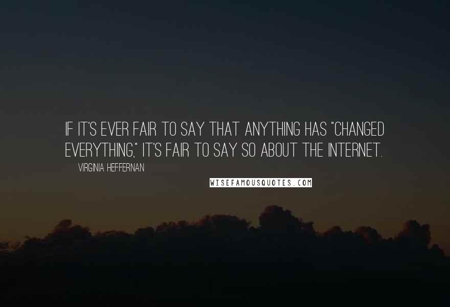 Virginia Heffernan Quotes: If it's ever fair to say that anything has "changed everything," it's fair to say so about the Internet.