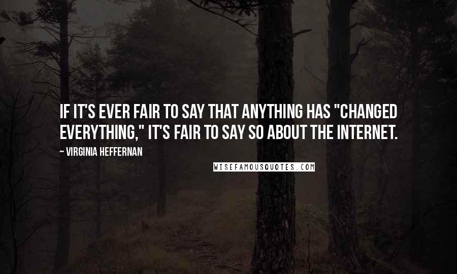 Virginia Heffernan Quotes: If it's ever fair to say that anything has "changed everything," it's fair to say so about the Internet.