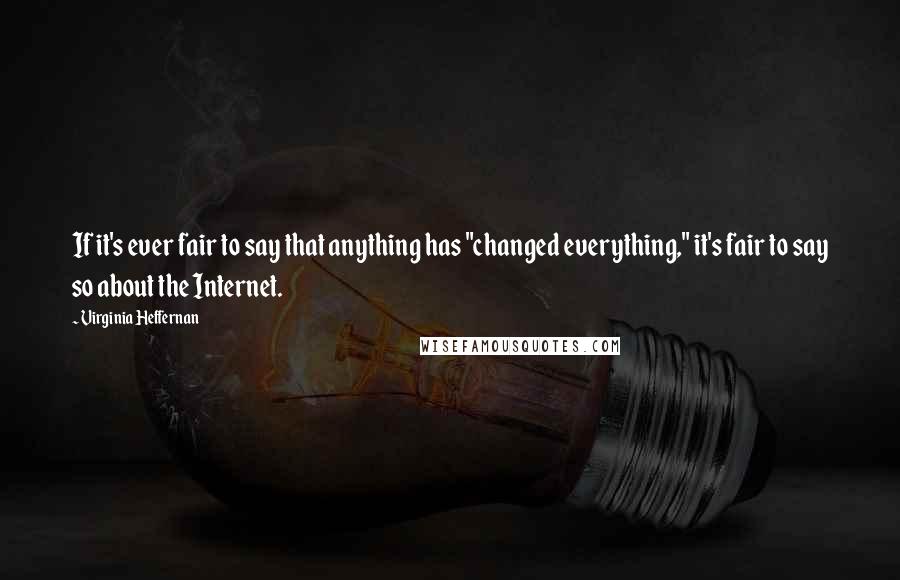 Virginia Heffernan Quotes: If it's ever fair to say that anything has "changed everything," it's fair to say so about the Internet.