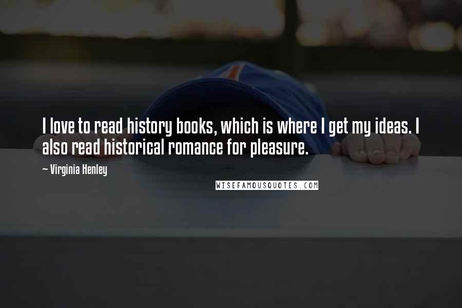 Virginia Henley Quotes: I love to read history books, which is where I get my ideas. I also read historical romance for pleasure.