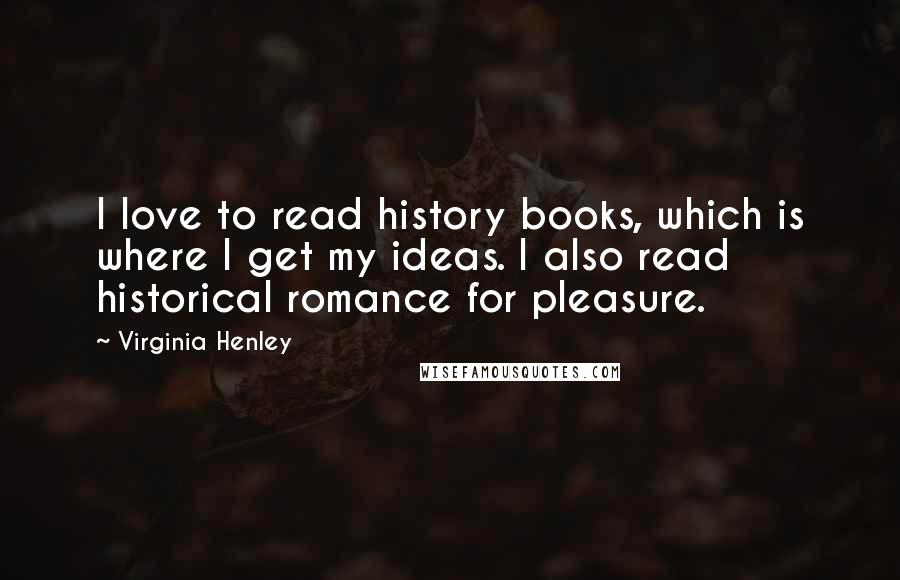 Virginia Henley Quotes: I love to read history books, which is where I get my ideas. I also read historical romance for pleasure.