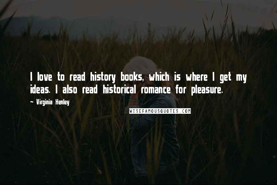 Virginia Henley Quotes: I love to read history books, which is where I get my ideas. I also read historical romance for pleasure.