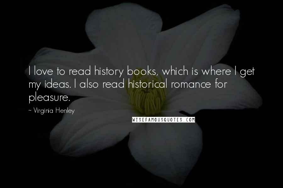 Virginia Henley Quotes: I love to read history books, which is where I get my ideas. I also read historical romance for pleasure.