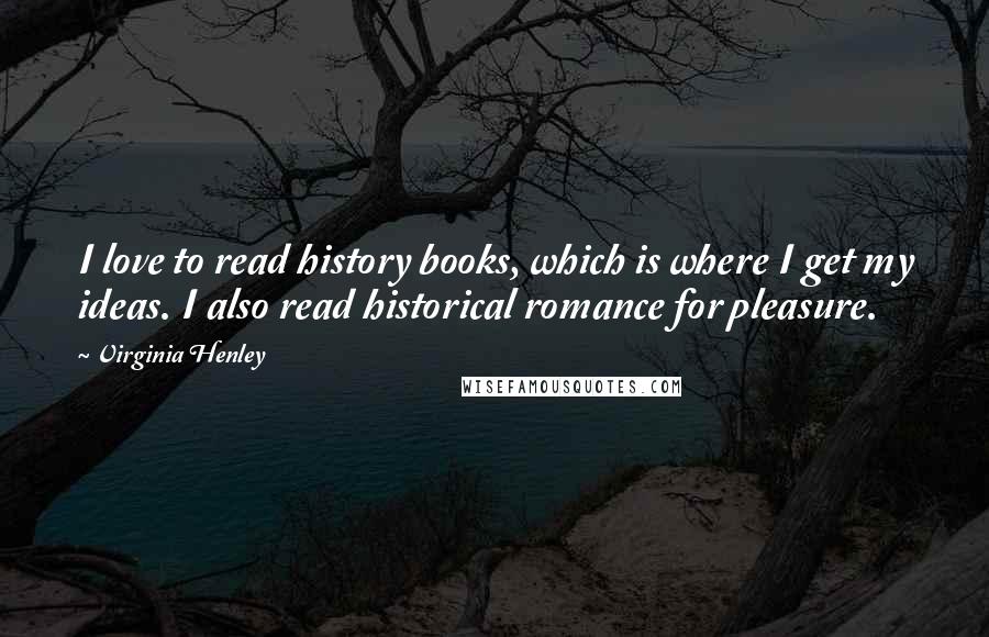 Virginia Henley Quotes: I love to read history books, which is where I get my ideas. I also read historical romance for pleasure.