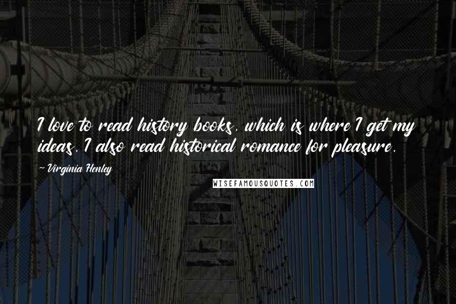 Virginia Henley Quotes: I love to read history books, which is where I get my ideas. I also read historical romance for pleasure.