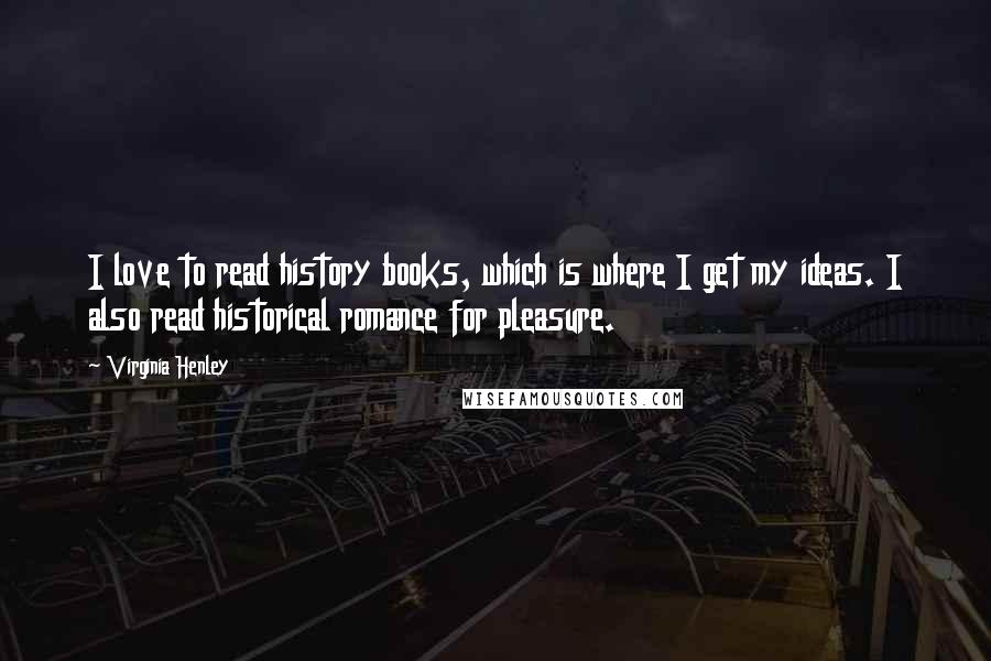 Virginia Henley Quotes: I love to read history books, which is where I get my ideas. I also read historical romance for pleasure.