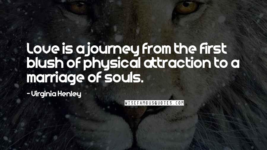 Virginia Henley Quotes: Love is a journey from the first blush of physical attraction to a marriage of souls.