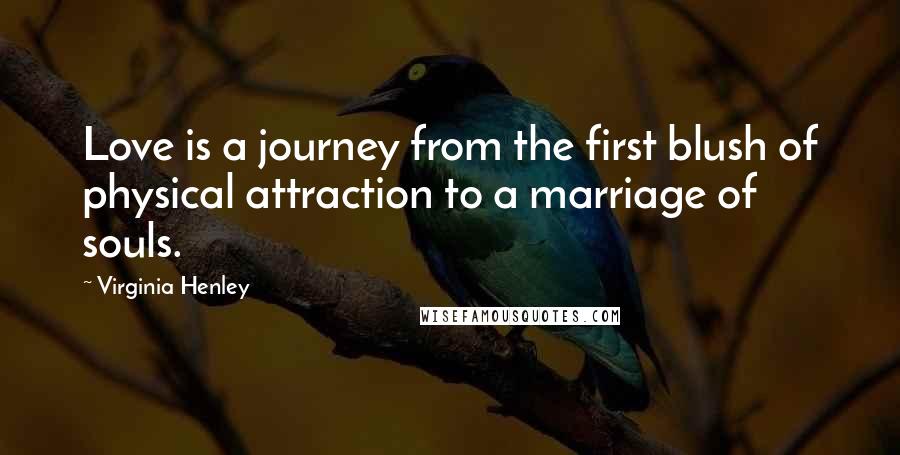 Virginia Henley Quotes: Love is a journey from the first blush of physical attraction to a marriage of souls.