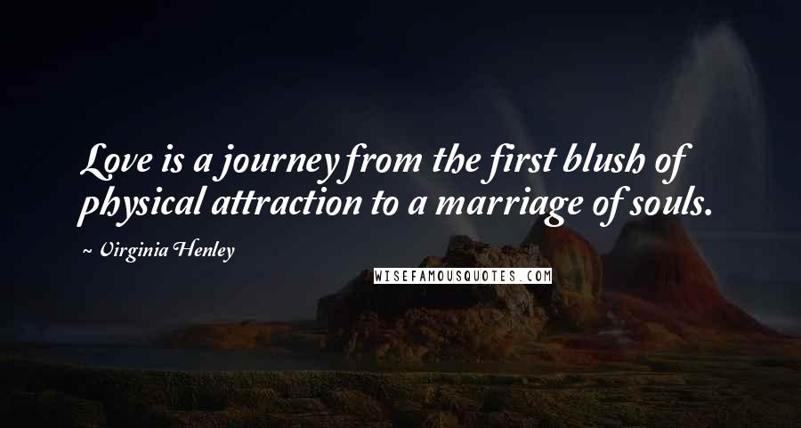 Virginia Henley Quotes: Love is a journey from the first blush of physical attraction to a marriage of souls.