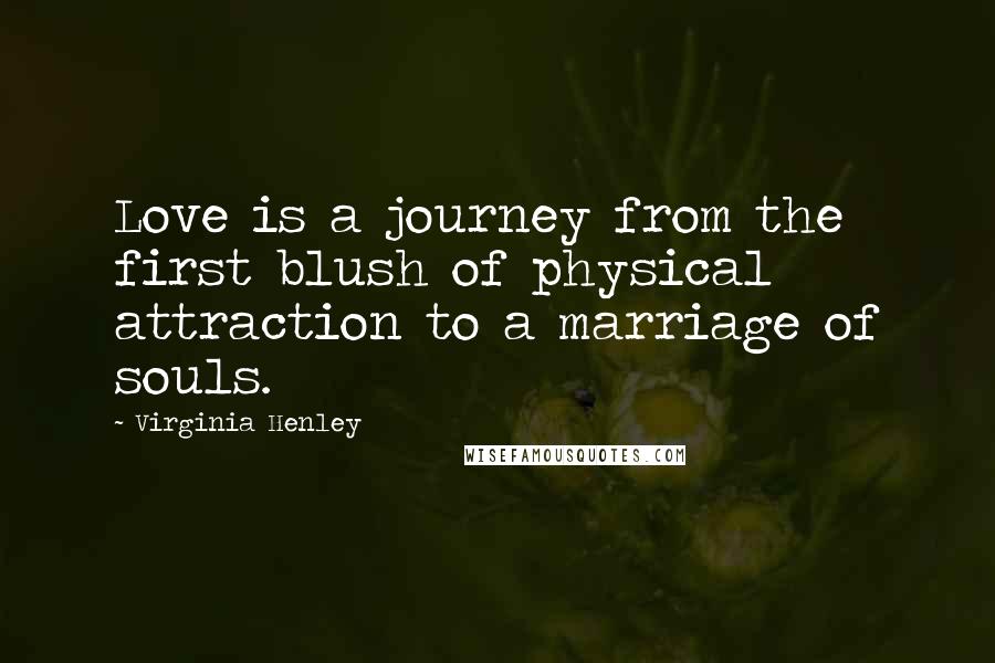 Virginia Henley Quotes: Love is a journey from the first blush of physical attraction to a marriage of souls.