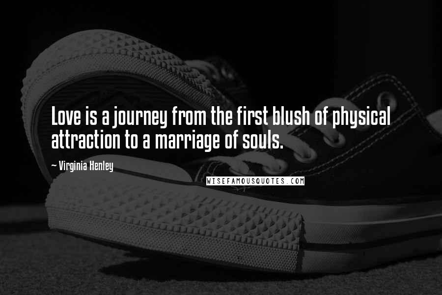 Virginia Henley Quotes: Love is a journey from the first blush of physical attraction to a marriage of souls.