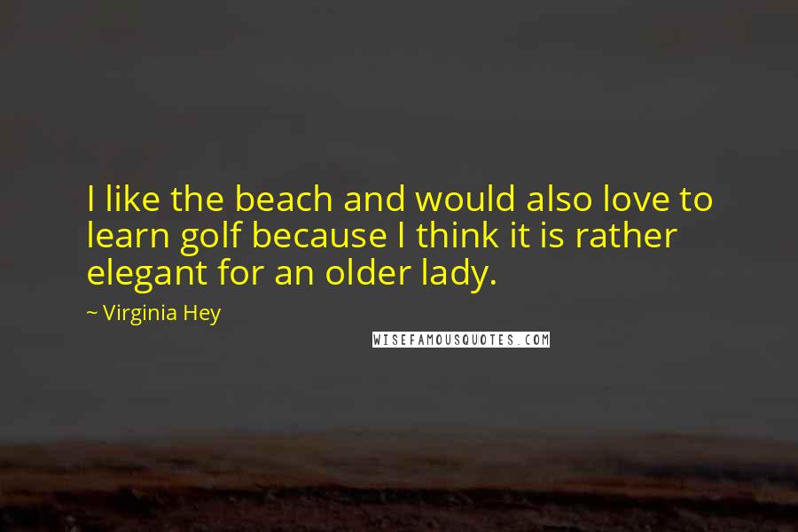 Virginia Hey Quotes: I like the beach and would also love to learn golf because I think it is rather elegant for an older lady.