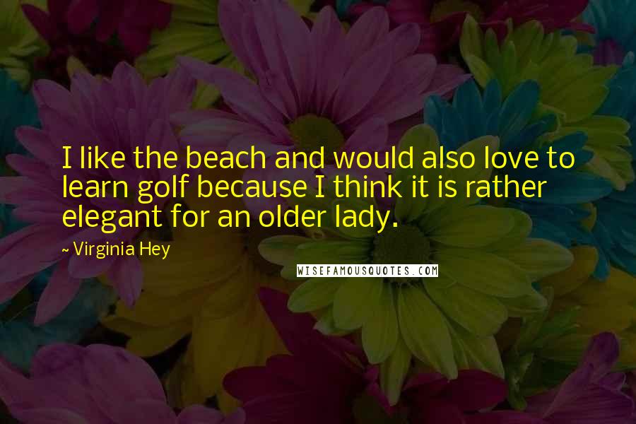 Virginia Hey Quotes: I like the beach and would also love to learn golf because I think it is rather elegant for an older lady.