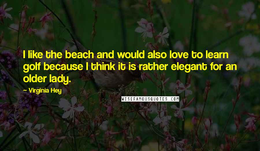 Virginia Hey Quotes: I like the beach and would also love to learn golf because I think it is rather elegant for an older lady.