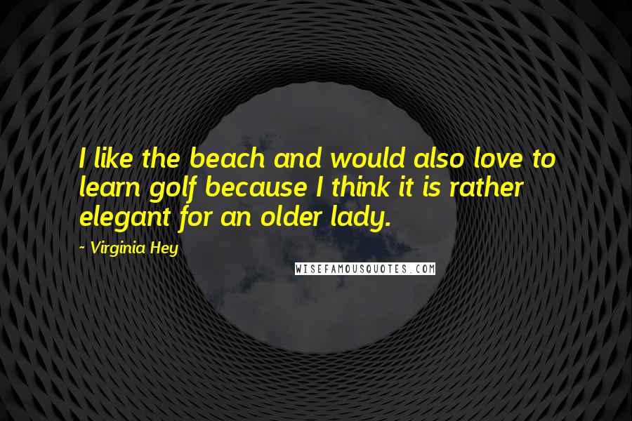 Virginia Hey Quotes: I like the beach and would also love to learn golf because I think it is rather elegant for an older lady.