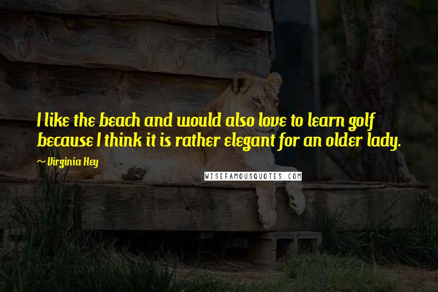 Virginia Hey Quotes: I like the beach and would also love to learn golf because I think it is rather elegant for an older lady.