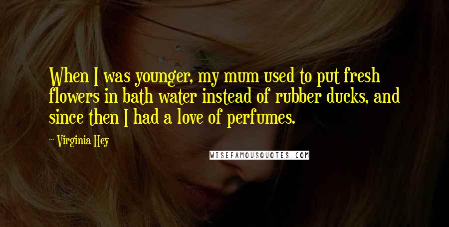 Virginia Hey Quotes: When I was younger, my mum used to put fresh flowers in bath water instead of rubber ducks, and since then I had a love of perfumes.