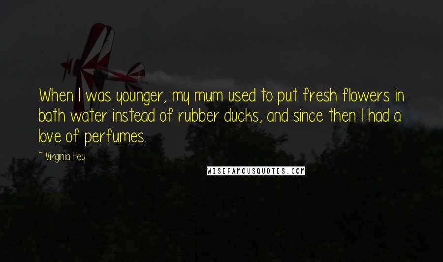 Virginia Hey Quotes: When I was younger, my mum used to put fresh flowers in bath water instead of rubber ducks, and since then I had a love of perfumes.