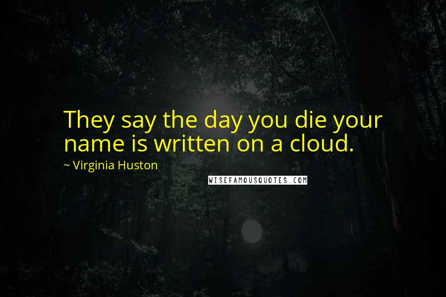 Virginia Huston Quotes: They say the day you die your name is written on a cloud.