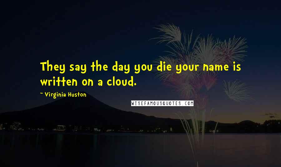 Virginia Huston Quotes: They say the day you die your name is written on a cloud.