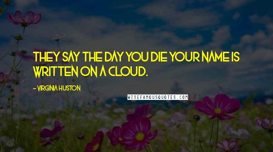 Virginia Huston Quotes: They say the day you die your name is written on a cloud.