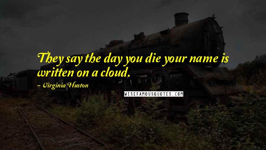 Virginia Huston Quotes: They say the day you die your name is written on a cloud.