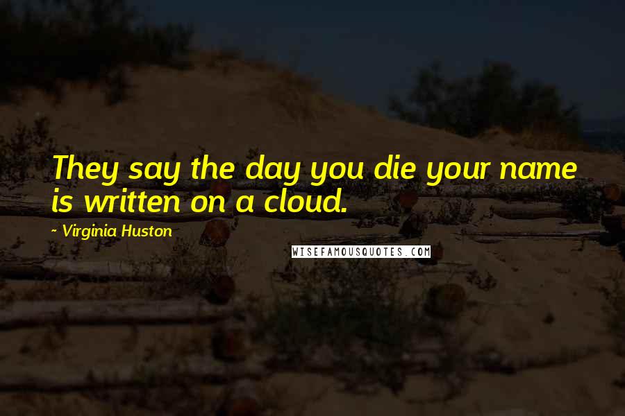 Virginia Huston Quotes: They say the day you die your name is written on a cloud.