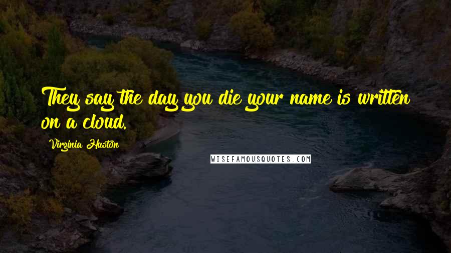 Virginia Huston Quotes: They say the day you die your name is written on a cloud.