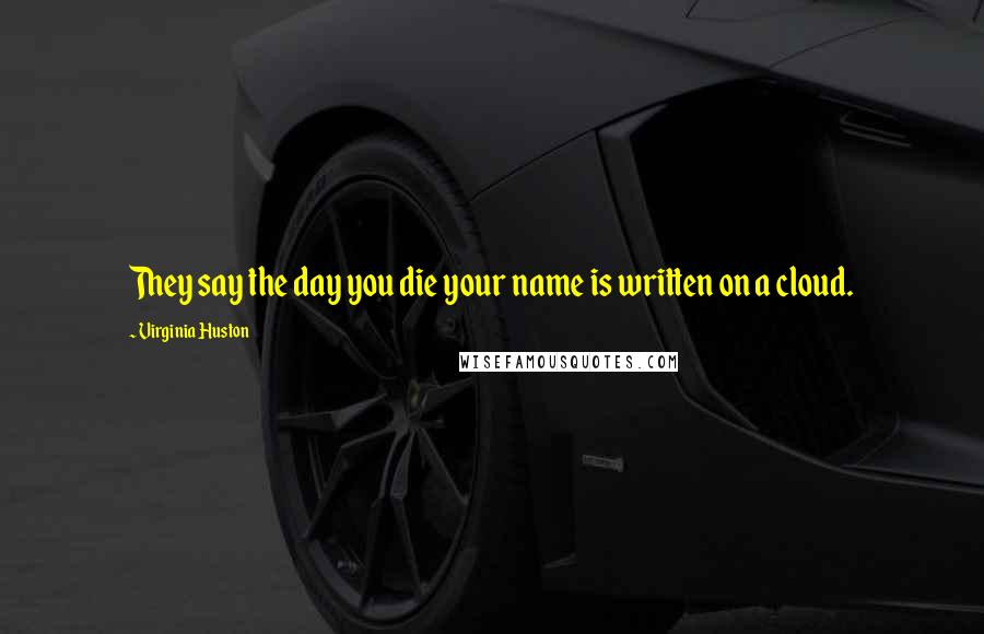 Virginia Huston Quotes: They say the day you die your name is written on a cloud.