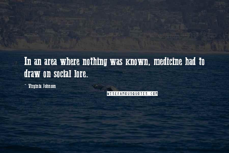 Virginia Johnson Quotes: In an area where nothing was known, medicine had to draw on social lore.