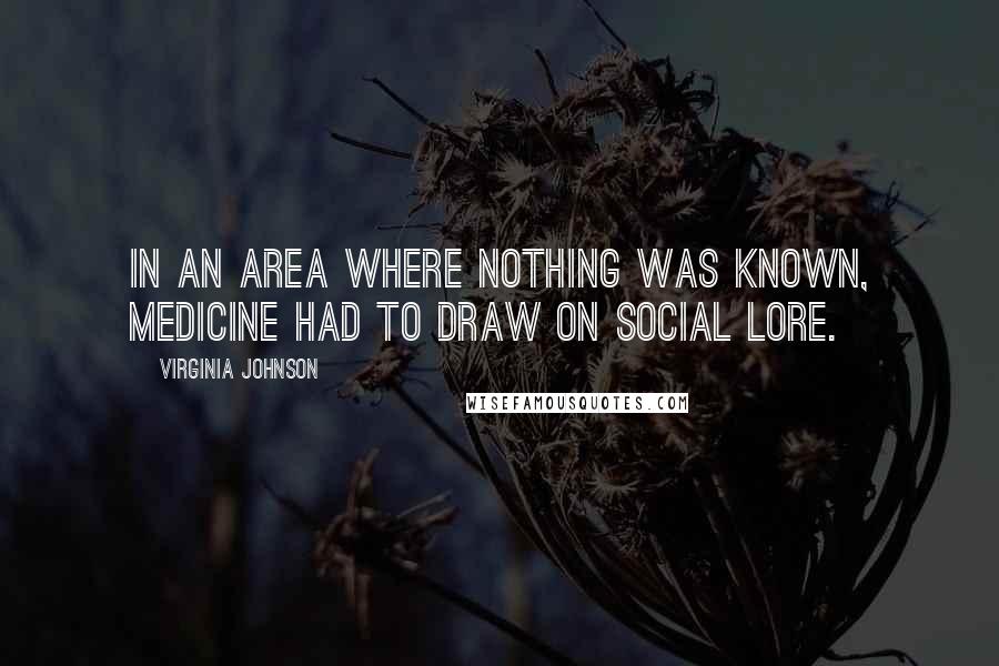 Virginia Johnson Quotes: In an area where nothing was known, medicine had to draw on social lore.
