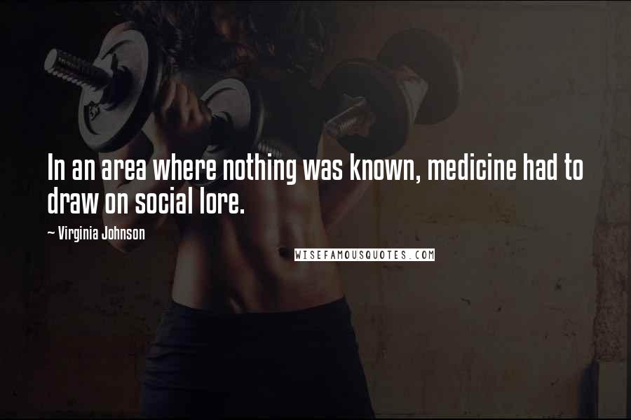 Virginia Johnson Quotes: In an area where nothing was known, medicine had to draw on social lore.