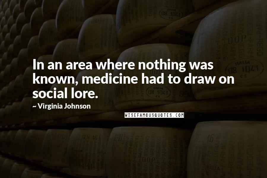 Virginia Johnson Quotes: In an area where nothing was known, medicine had to draw on social lore.