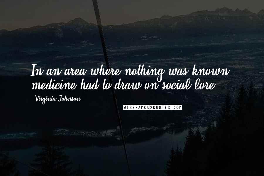 Virginia Johnson Quotes: In an area where nothing was known, medicine had to draw on social lore.