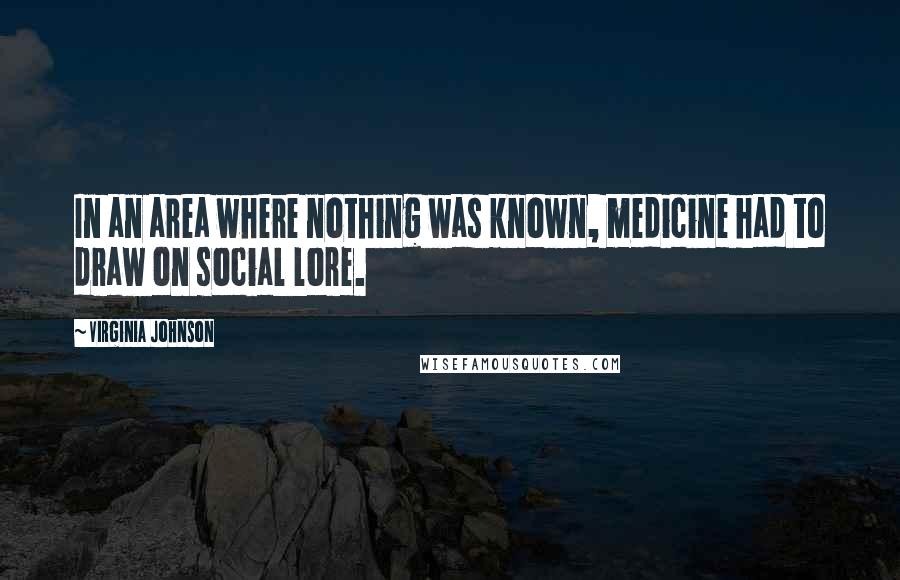 Virginia Johnson Quotes: In an area where nothing was known, medicine had to draw on social lore.