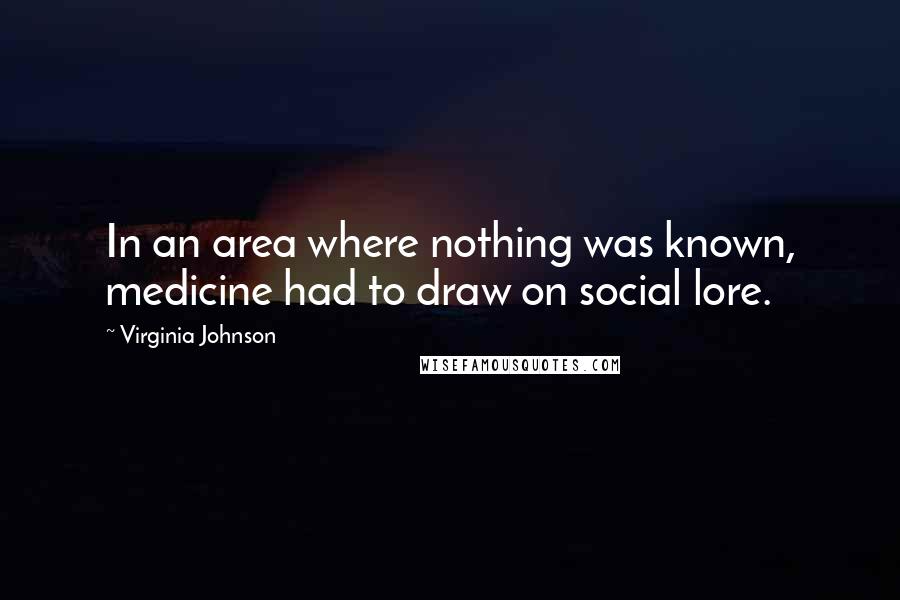 Virginia Johnson Quotes: In an area where nothing was known, medicine had to draw on social lore.