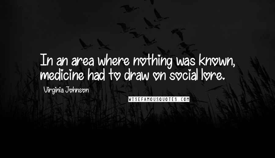 Virginia Johnson Quotes: In an area where nothing was known, medicine had to draw on social lore.