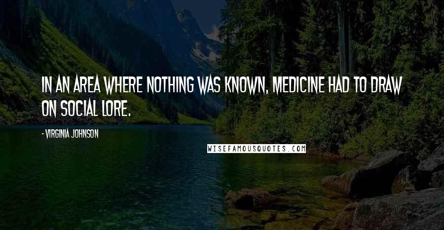 Virginia Johnson Quotes: In an area where nothing was known, medicine had to draw on social lore.