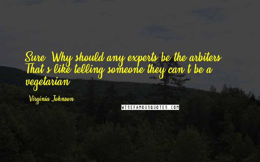 Virginia Johnson Quotes: Sure! Why should any experts be the arbiters ... That's like telling someone they can't be a vegetarian.