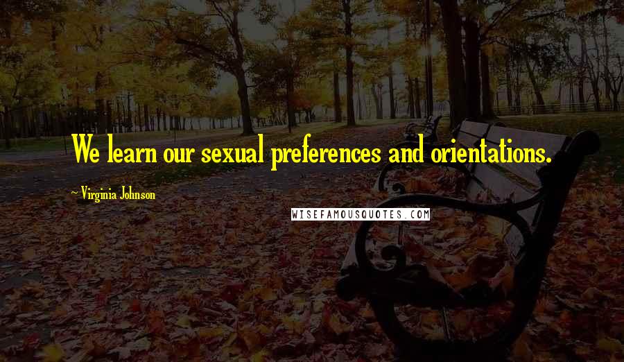 Virginia Johnson Quotes: We learn our sexual preferences and orientations.